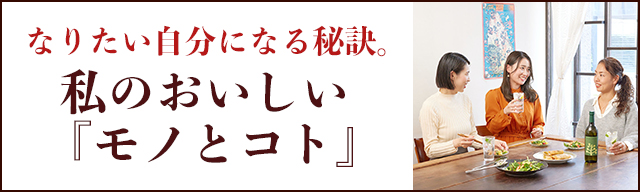 なりたい自分になる秘訣。私のおいしい『モノとコト』